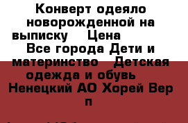 Конверт-одеяло новорожденной на выписку. › Цена ­ 1 500 - Все города Дети и материнство » Детская одежда и обувь   . Ненецкий АО,Хорей-Вер п.